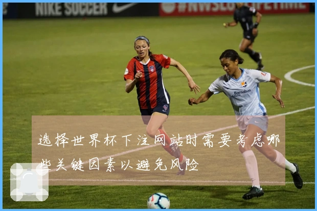 选择世界杯下注网站时需要考虑哪些关键因素以避免风险