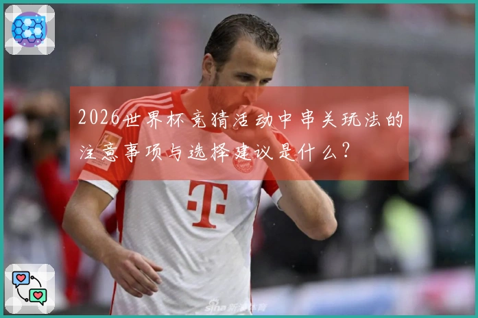 2026世界杯竞猜活动中串关玩法的注意事项与选择建议是什么?