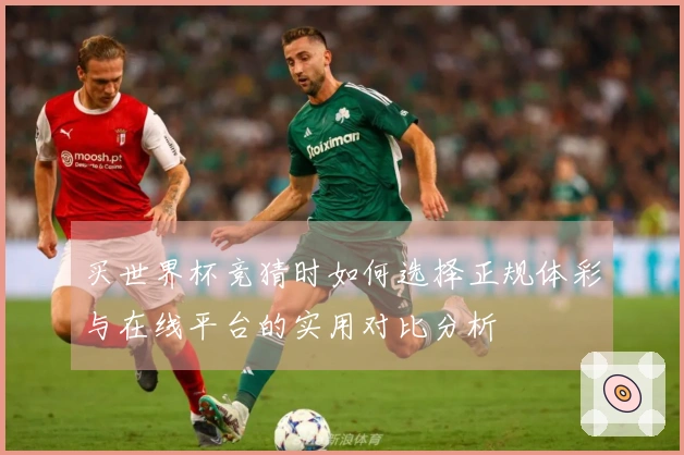 买世界杯竞猜时如何选择正规体彩与在线平台的实用对比分析
