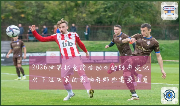 2026世界杯竞猜活动中的赔率变化对下注决策的影响有哪些需要注意的事项