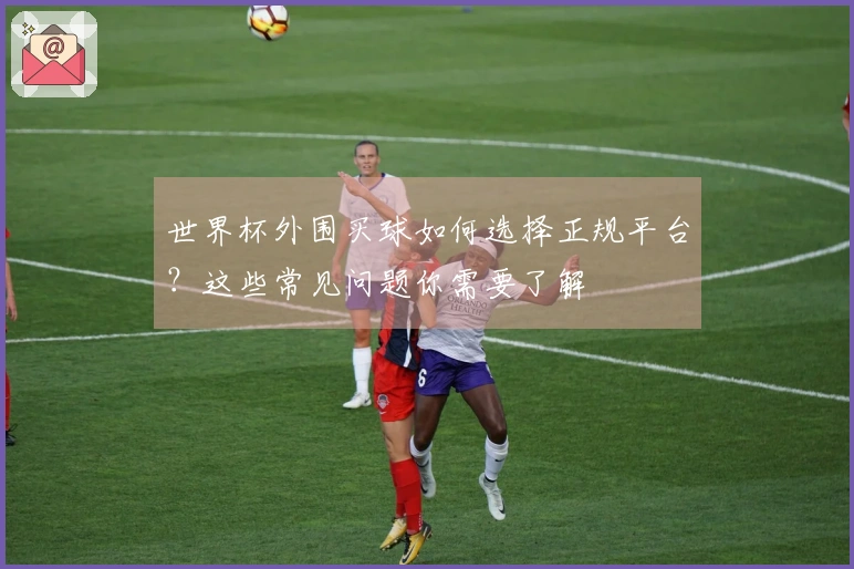 世界杯外围买球如何选择正规平台？这些常见问题你需要了解