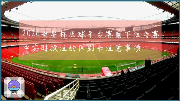 2026世界杯买球平台赛前下注与赛中实时投注的区别和注意事项
