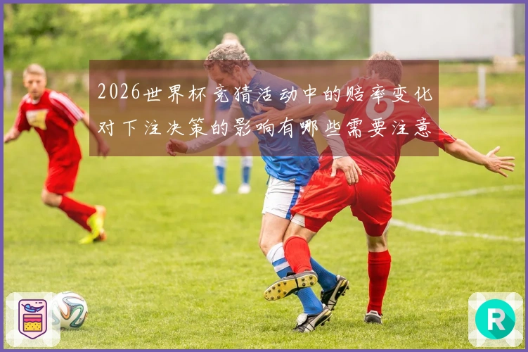 2026世界杯竞猜活动中的赔率变化对下注决策的影响有哪些需要注意的事项