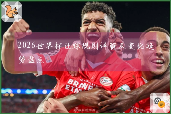 2026世界杯让球规则详解及变化趋势盘点
