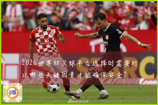 2026世界杯买球平台选择时需要对比哪些关键因素才能确保安全？