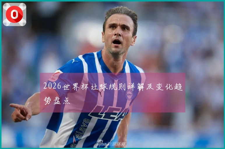 2026世界杯让球规则详解及变化趋势盘点