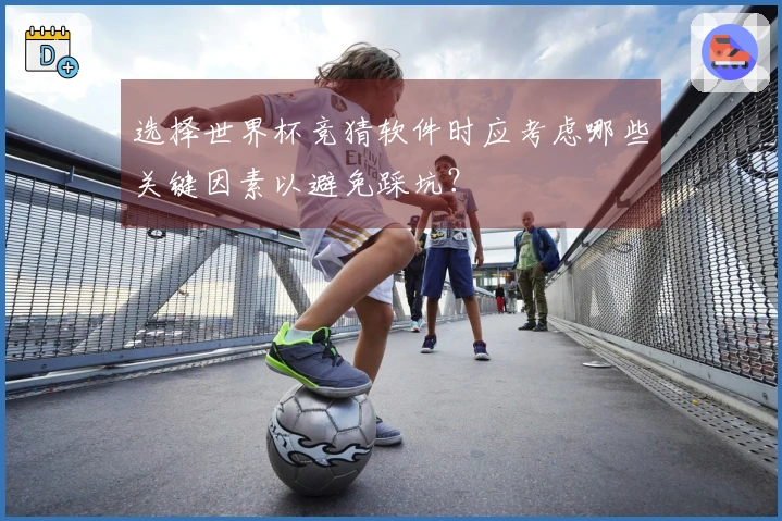 选择世界杯竞猜软件时应考虑哪些关键因素以避免踩坑？