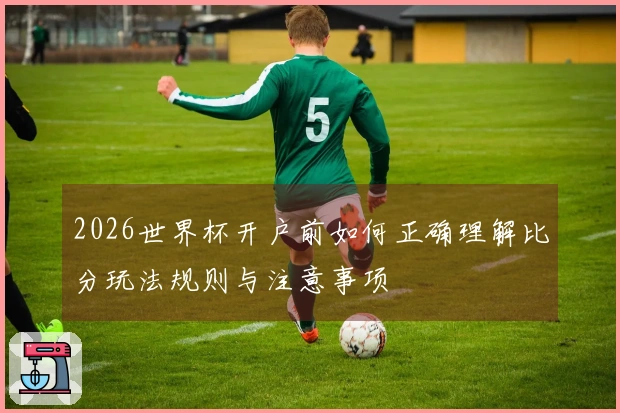 2026世界杯开户前如何正确理解比分玩法规则与注意事项