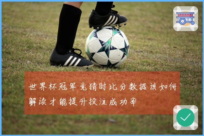 世界杯冠军竞猜时比分数据该如何解读才能提升投注成功率