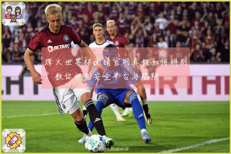 烽火世界杯竞猜官网真假如何辨别？教你识别安全平台与陷阱