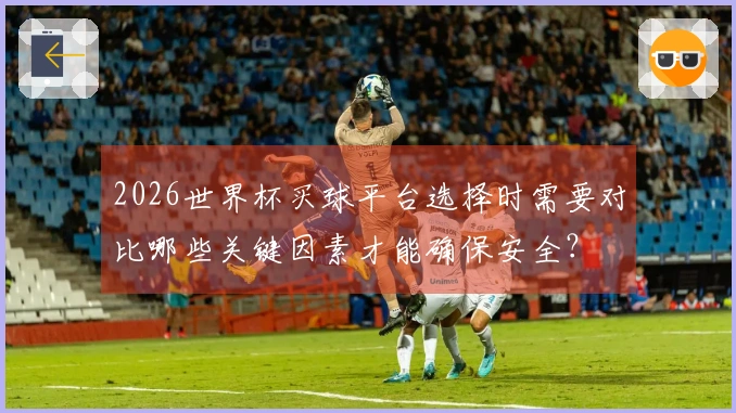2026世界杯买球平台选择时需要对比哪些关键因素才能确保安全？