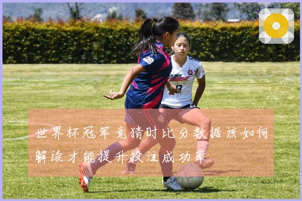 世界杯冠军竞猜时比分数据该如何解读才能提升投注成功率